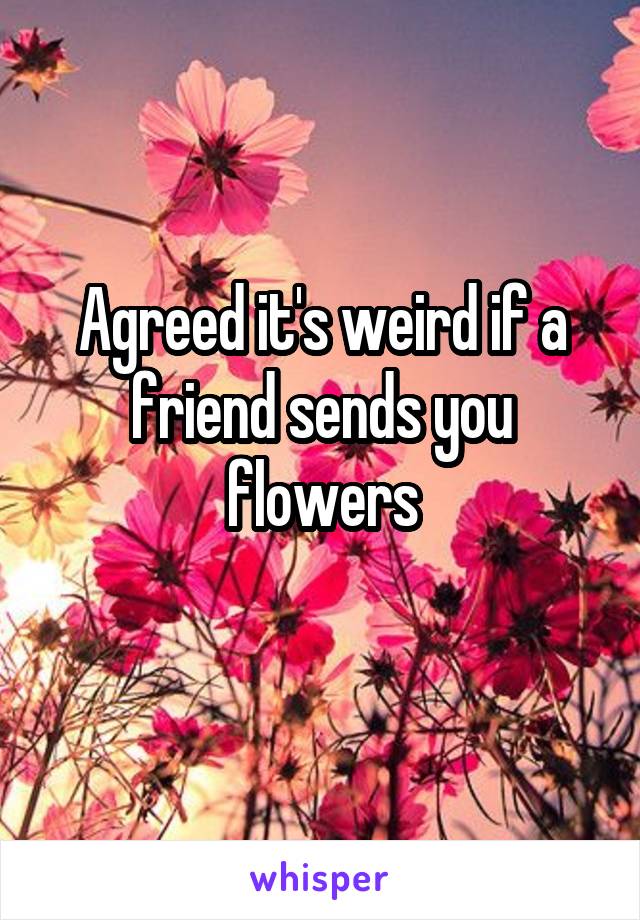 Agreed it's weird if a friend sends you flowers
