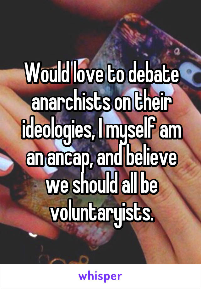 Would love to debate anarchists on their ideologies, I myself am an ancap, and believe we should all be voluntaryists.