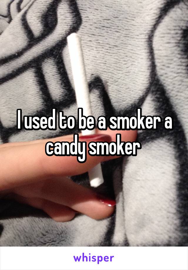 I used to be a smoker a candy smoker 