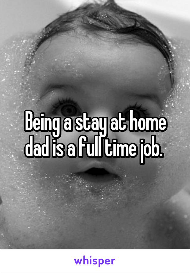 Being a stay at home dad is a full time job. 