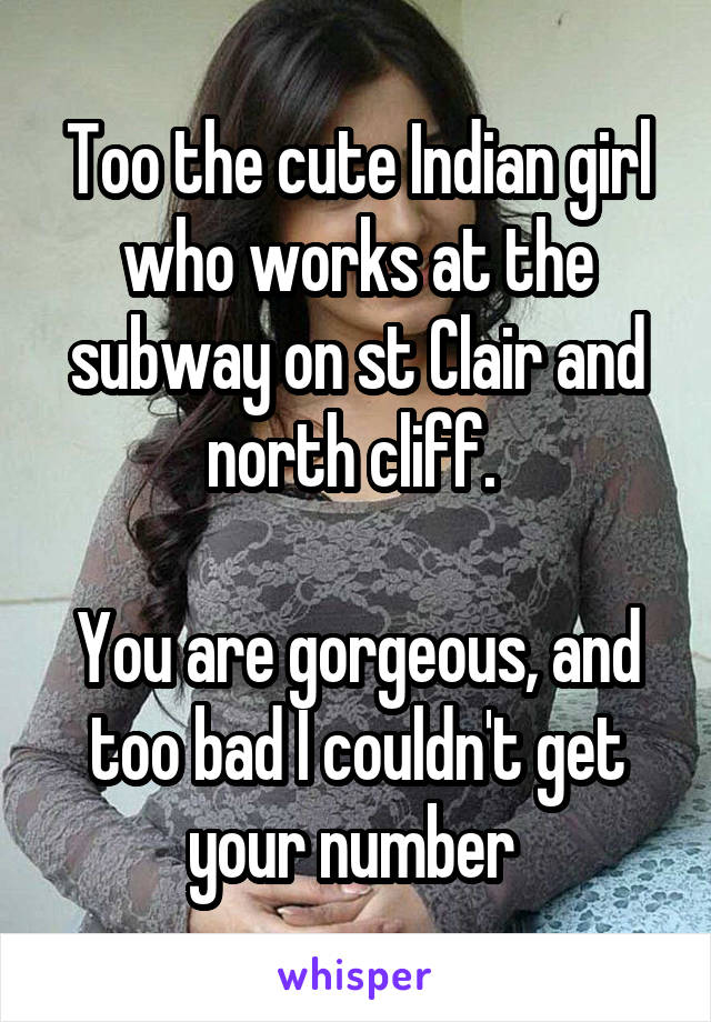 Too the cute Indian girl who works at the subway on st Clair and north cliff. 

You are gorgeous, and too bad I couldn't get your number 
