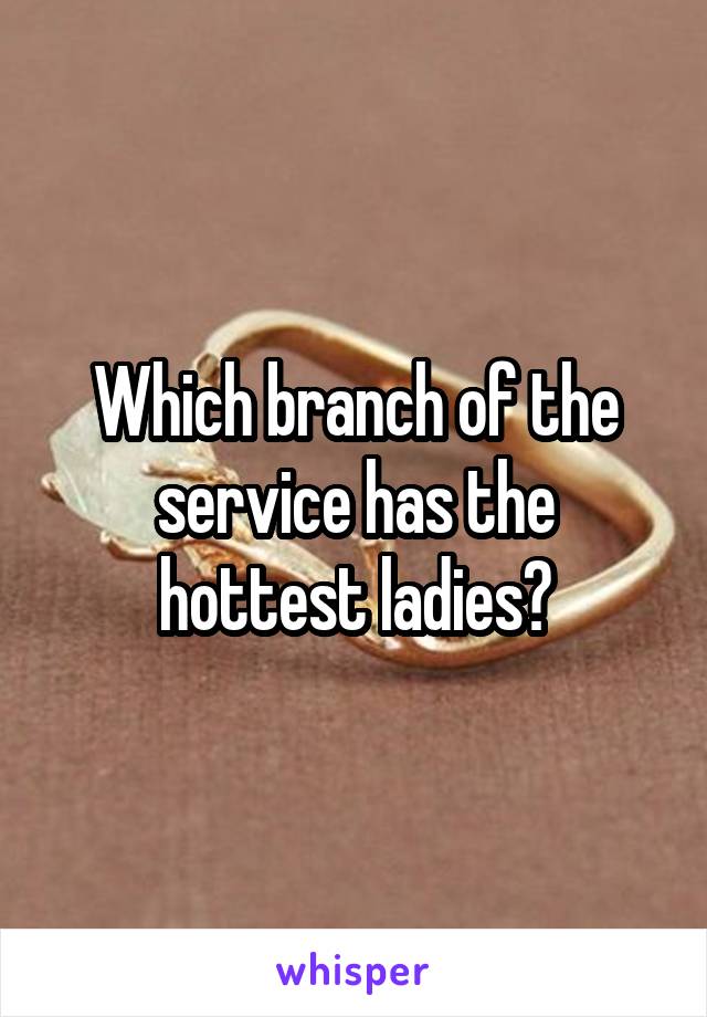Which branch of the service has the hottest ladies?
