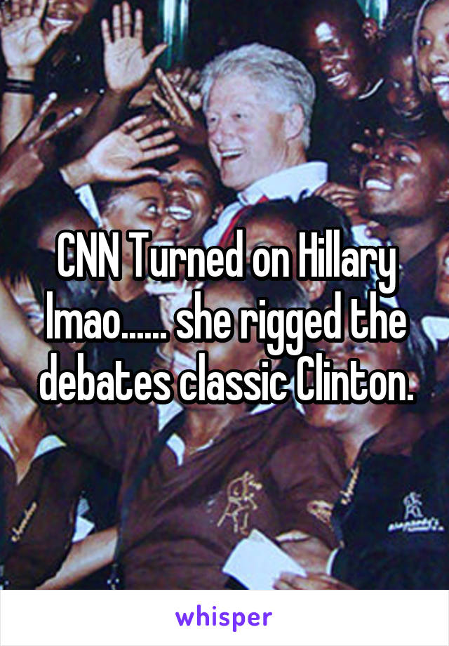 CNN Turned on Hillary lmao...... she rigged the debates classic Clinton.