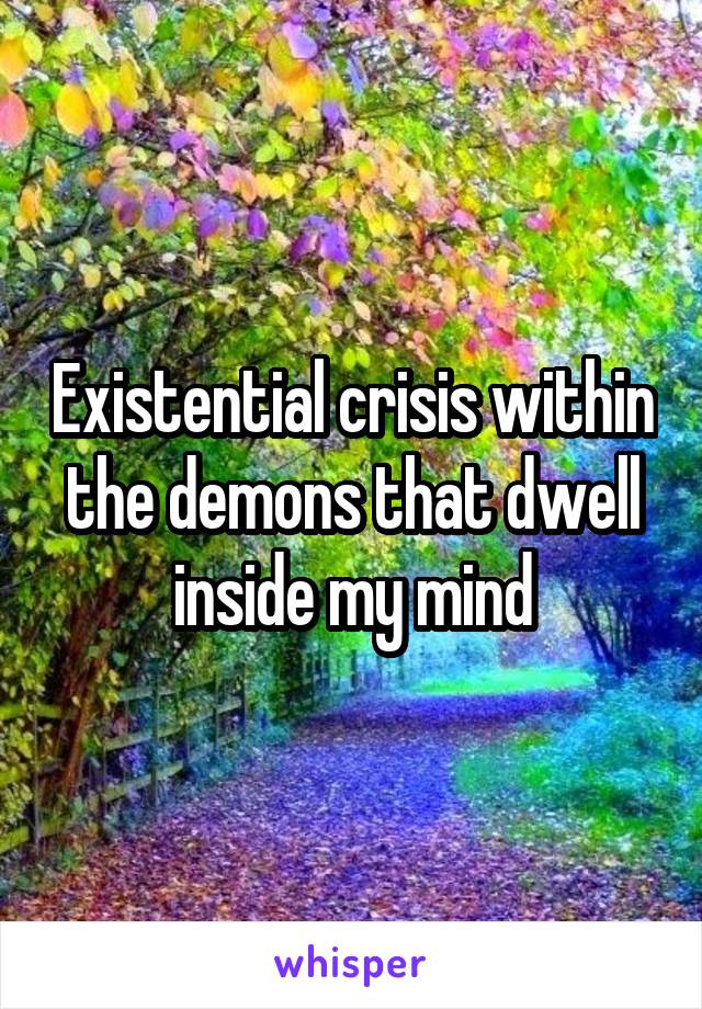 Existential crisis within the demons that dwell inside my mind