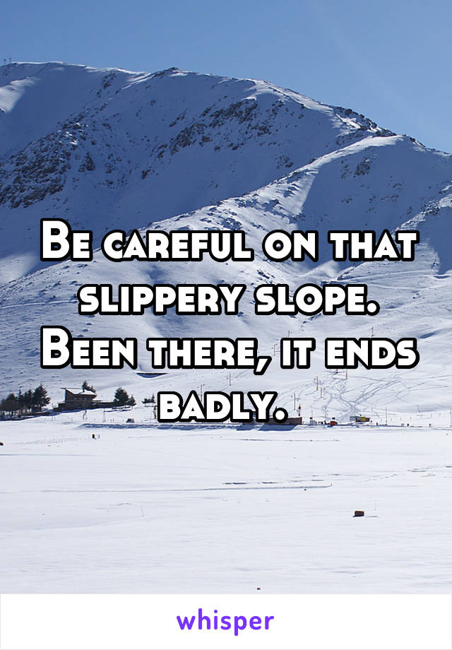 Be careful on that slippery slope. Been there, it ends badly. 