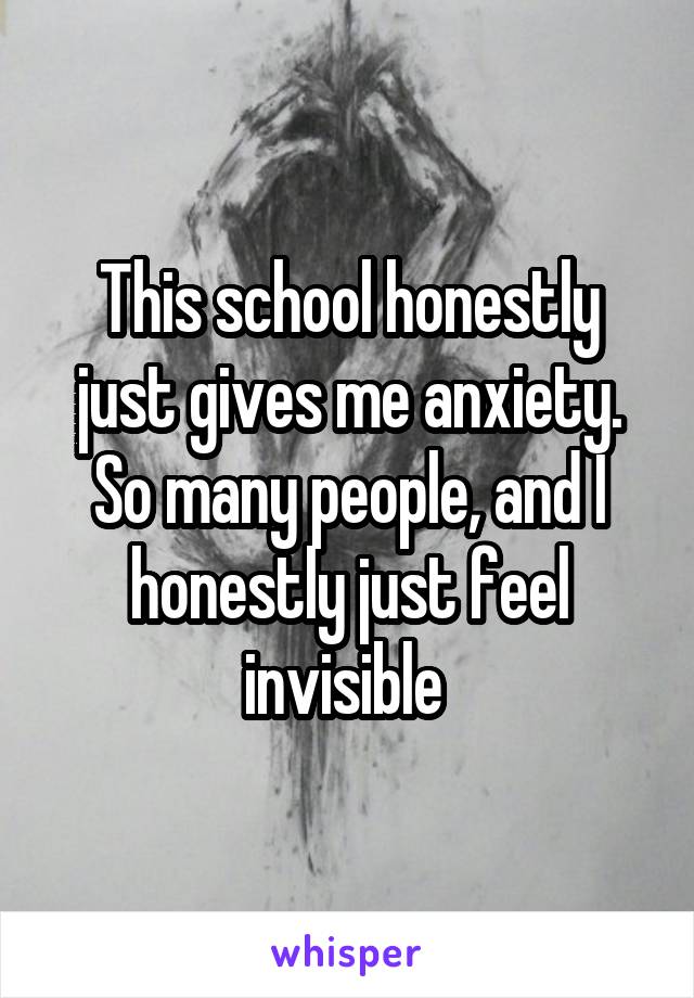 This school honestly just gives me anxiety. So many people, and I honestly just feel invisible 