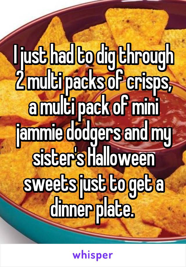 I just had to dig through 2 multi packs of crisps, a multi pack of mini jammie dodgers and my sister's Halloween sweets just to get a dinner plate. 