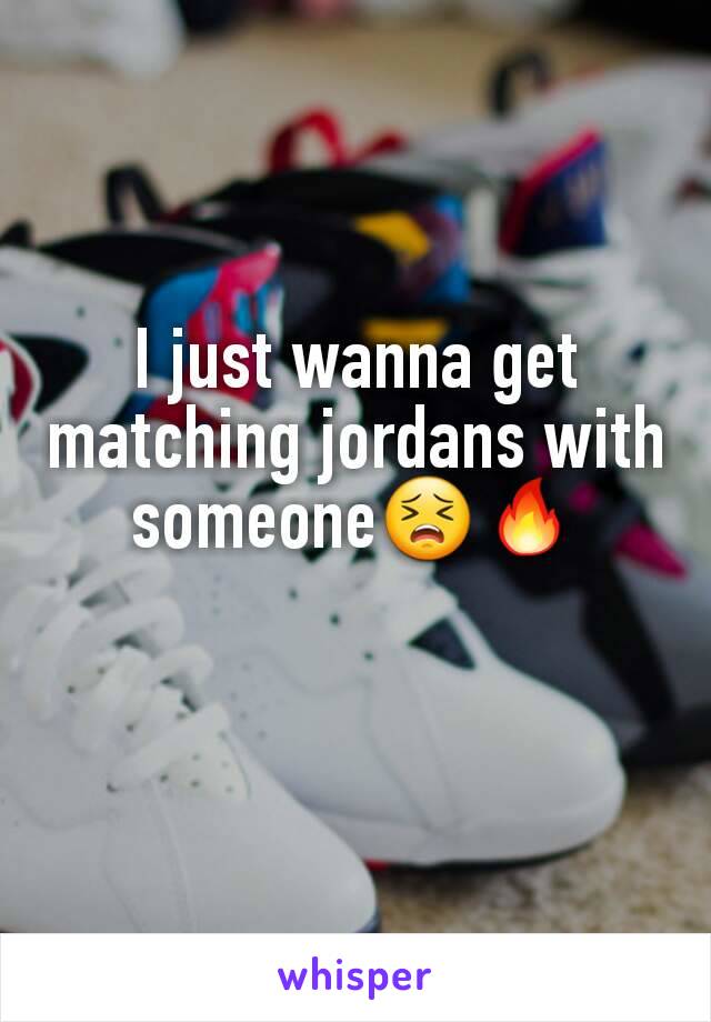 I just wanna get matching jordans with someone😣🔥