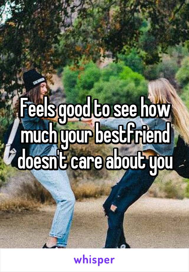 Feels good to see how much your bestfriend doesn't care about you