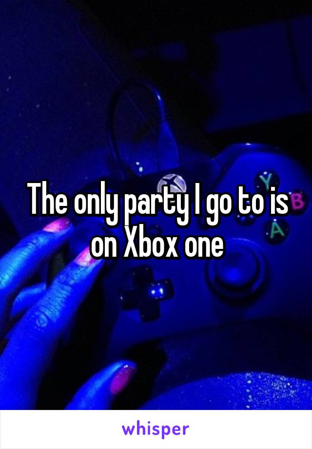 The only party I go to is on Xbox one