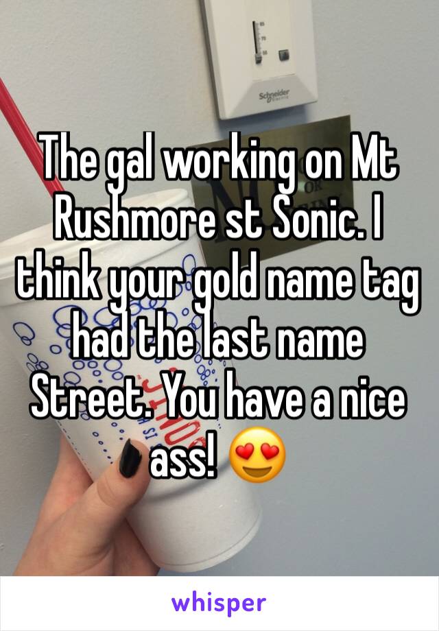 The gal working on Mt Rushmore st Sonic. I think your gold name tag  had the last name Street. You have a nice ass! 😍