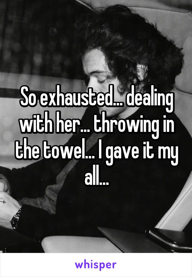 So exhausted... dealing with her... throwing in the towel... I gave it my all...