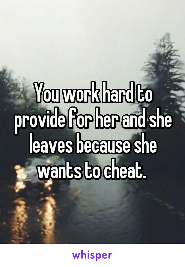 You work hard to provide for her and she leaves because she wants to cheat. 