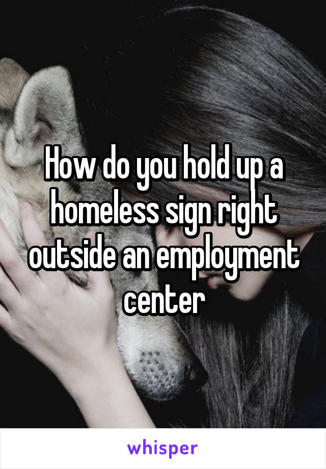 How do you hold up a homeless sign right outside an employment center