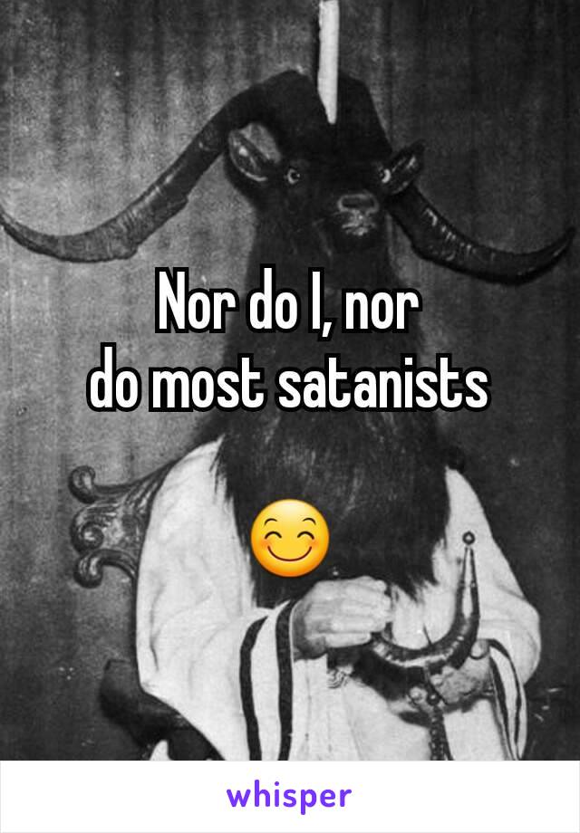 Nor do I, nor
do most satanists

😊