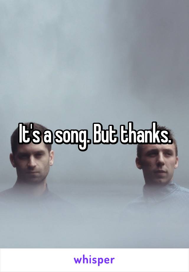It's a song. But thanks.