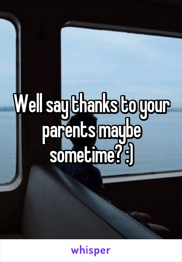 Well say thanks to your parents maybe sometime? :)