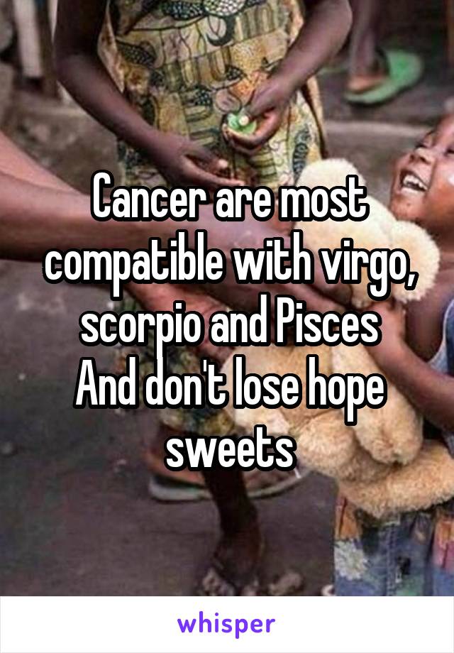 Cancer are most compatible with virgo, scorpio and Pisces
And don't lose hope sweets