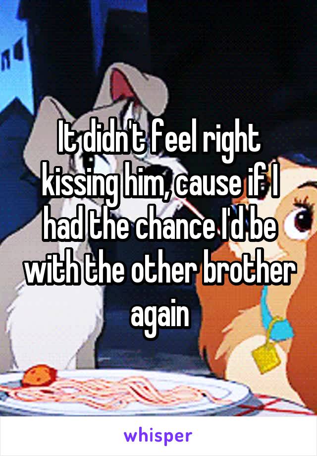 It didn't feel right kissing him, cause if I had the chance I'd be with the other brother again