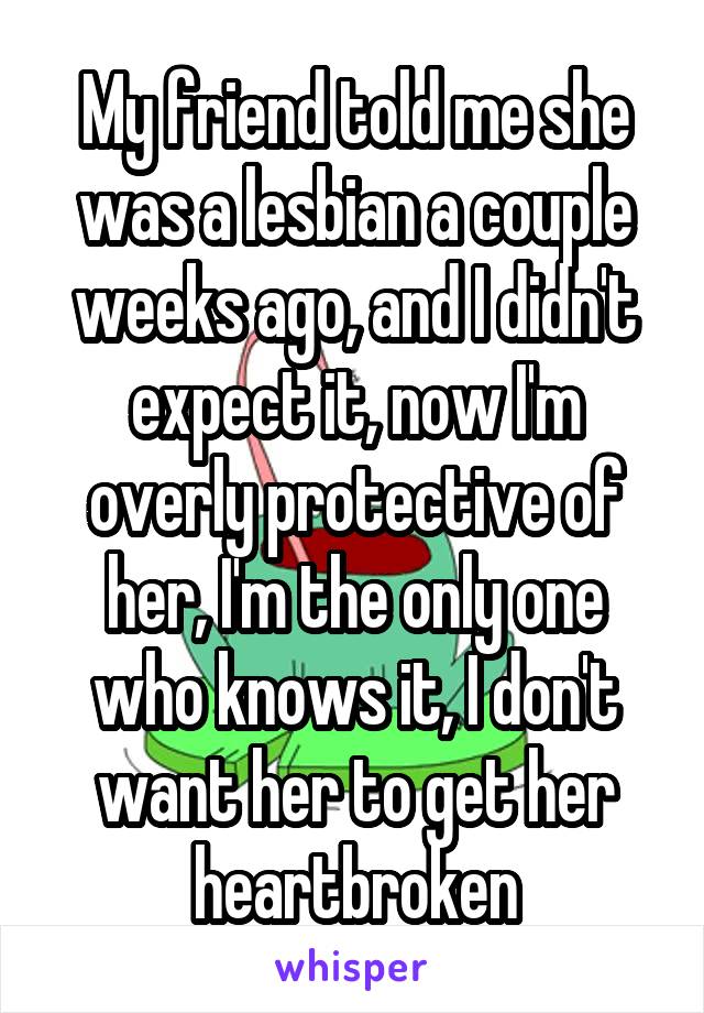My friend told me she was a lesbian a couple weeks ago, and I didn't expect it, now I'm overly protective of her, I'm the only one who knows it, I don't want her to get her heartbroken