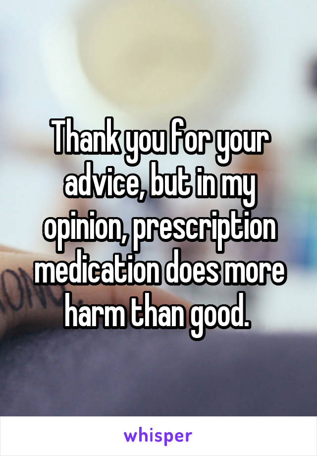Thank you for your advice, but in my opinion, prescription medication does more harm than good. 