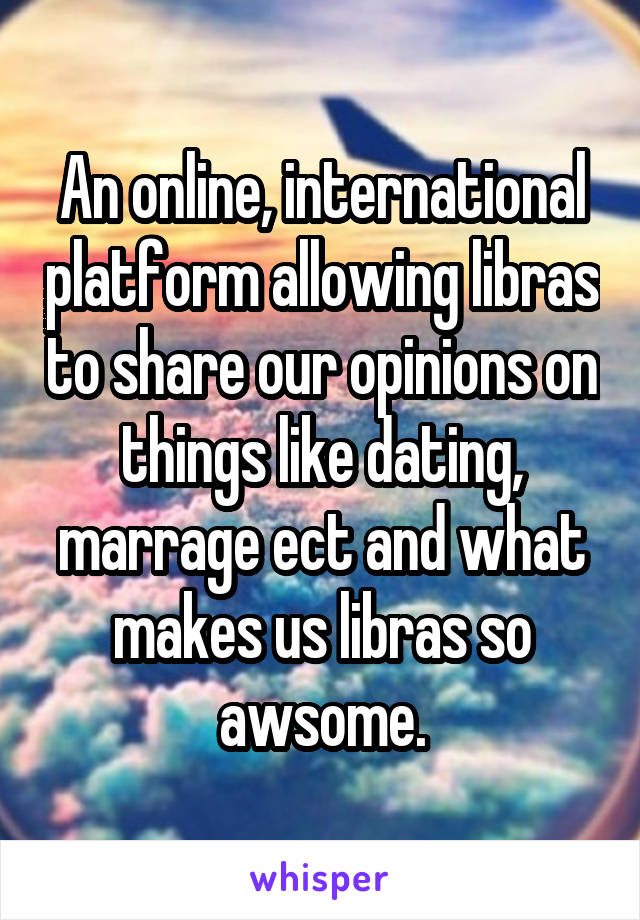An online, international platform allowing libras to share our opinions on things like dating, marrage ect and what makes us libras so awsome.