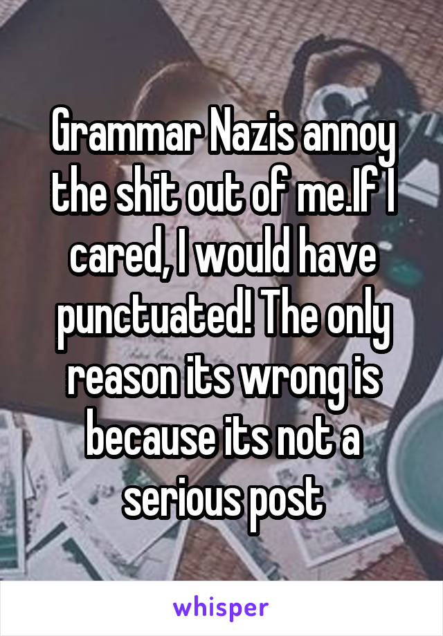 Grammar Nazis annoy the shit out of me.If I cared, I would have punctuated! The only reason its wrong is because its not a serious post