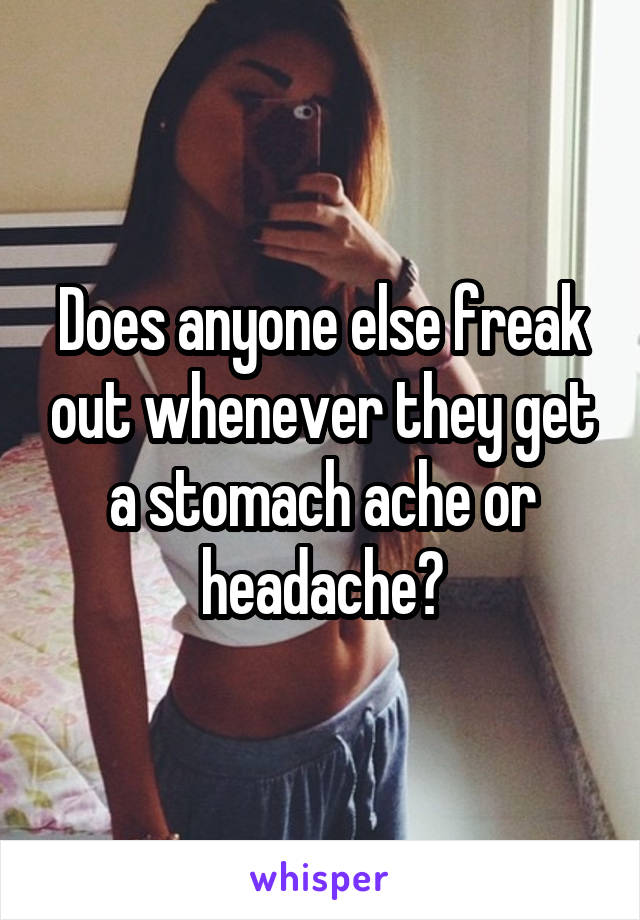Does anyone else freak out whenever they get a stomach ache or headache?