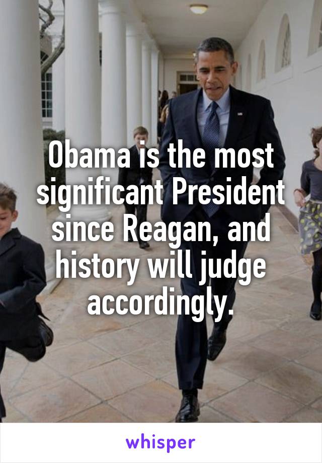 Obama is the most significant President since Reagan, and history will judge accordingly.