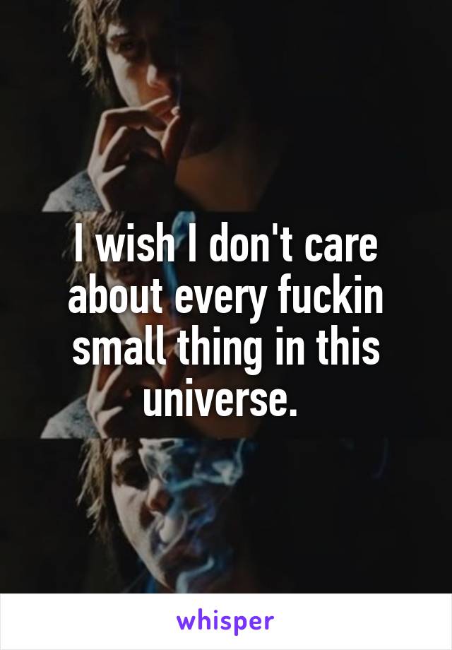 I wish I don't care about every fuckin small thing in this universe. 