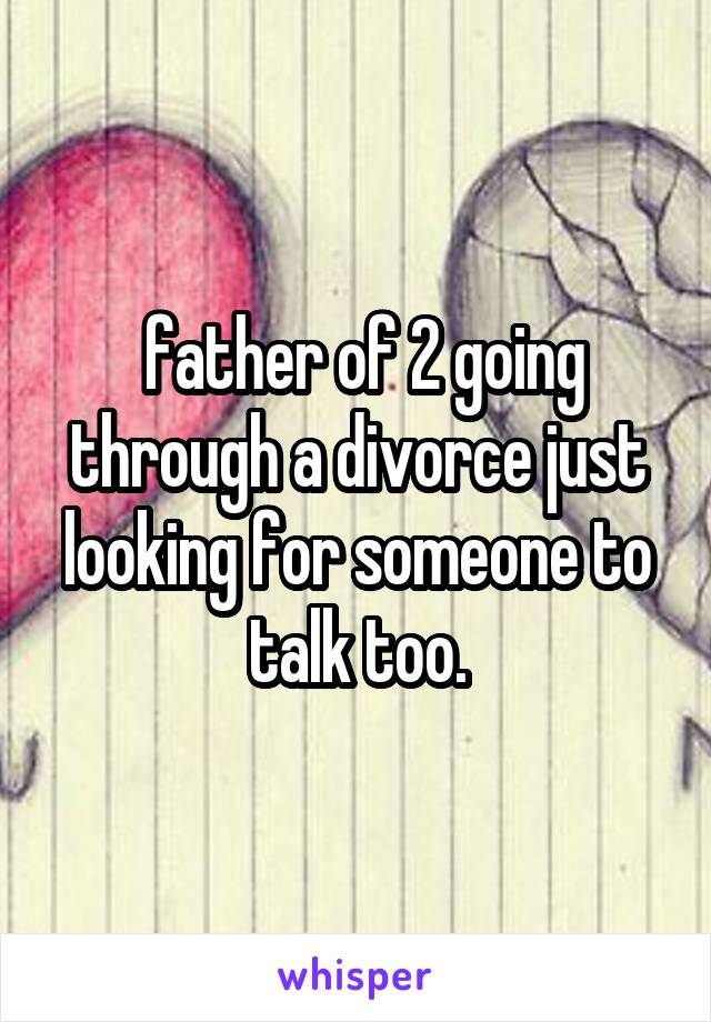  father of 2 going through a divorce just looking for someone to talk too.