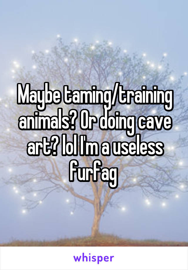 Maybe taming/training animals? Or doing cave art? lol I'm a useless furfag 