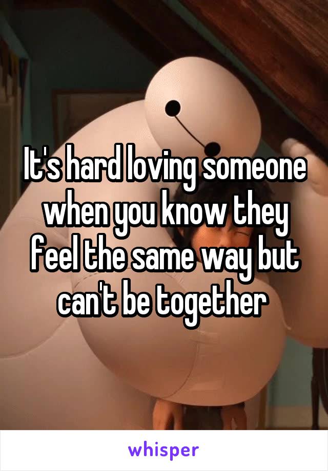 It's hard loving someone when you know they feel the same way but can't be together 