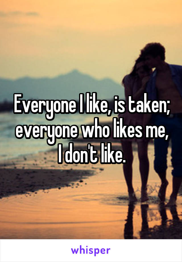 Everyone I like, is taken; everyone who likes me, I don't like.