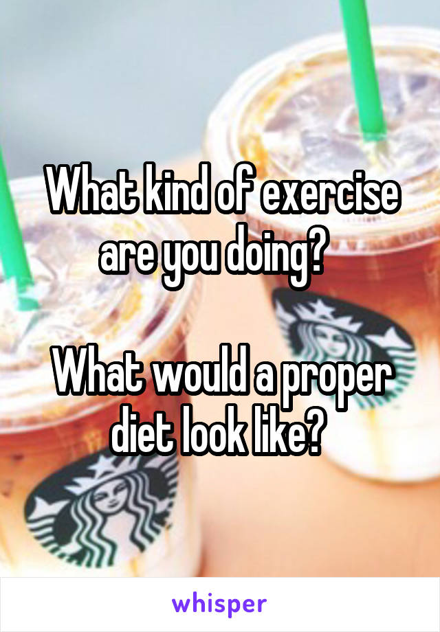 What kind of exercise are you doing?  

What would a proper diet look like? 