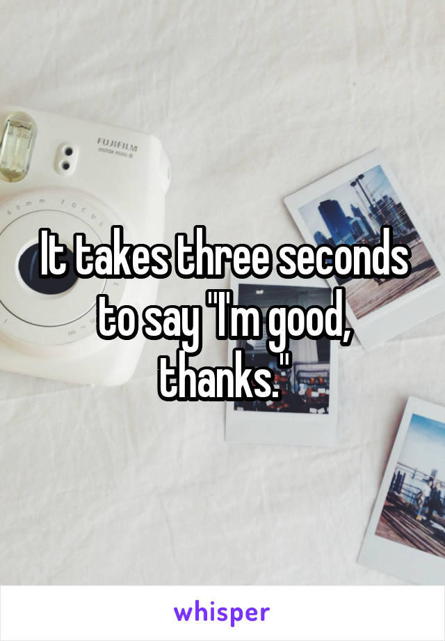 It takes three seconds to say "I'm good, thanks."
