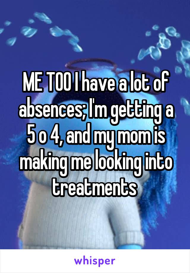 ME TOO I have a lot of absences; I'm getting a 5 o 4, and my mom is making me looking into treatments 