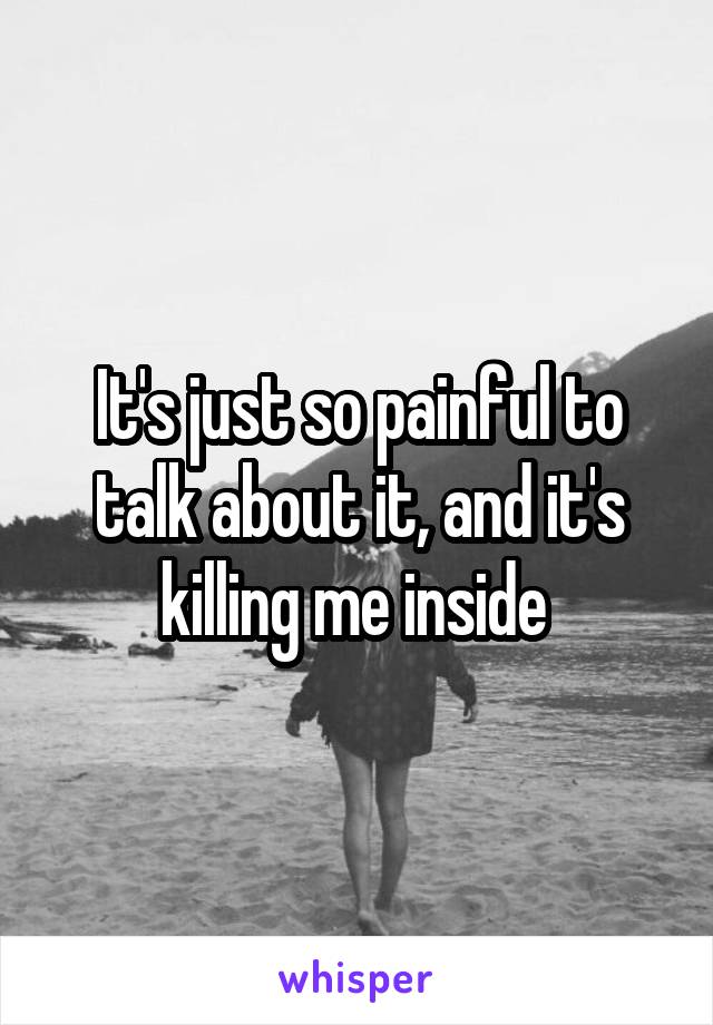 It's just so painful to talk about it, and it's killing me inside 