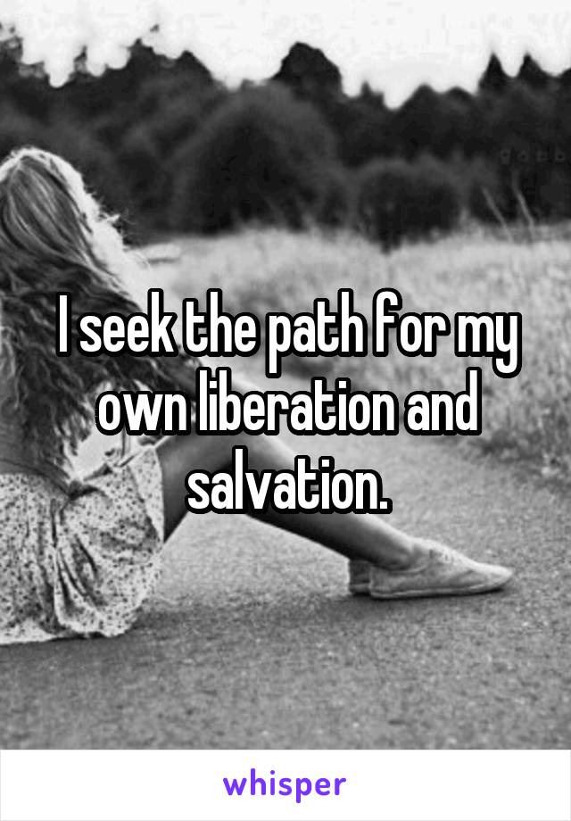 I seek the path for my own liberation and salvation.