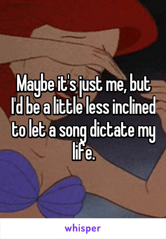Maybe it's just me, but I'd be a little less inclined to let a song dictate my life.