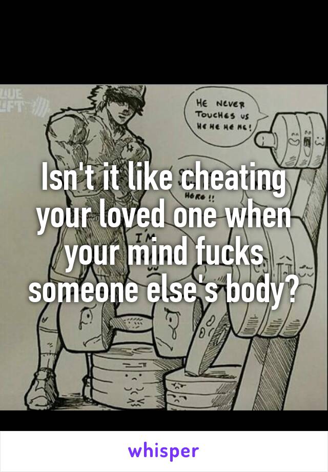 Isn't it like cheating your loved one when your mind fucks someone else's body?