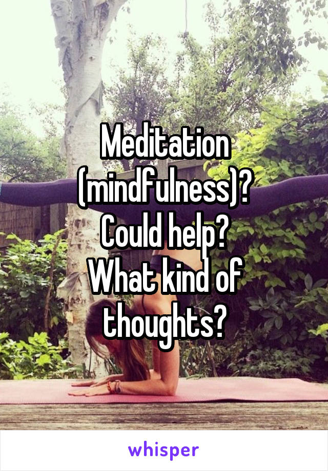 Meditation (mindfulness)?
Could help?
What kind of thoughts?