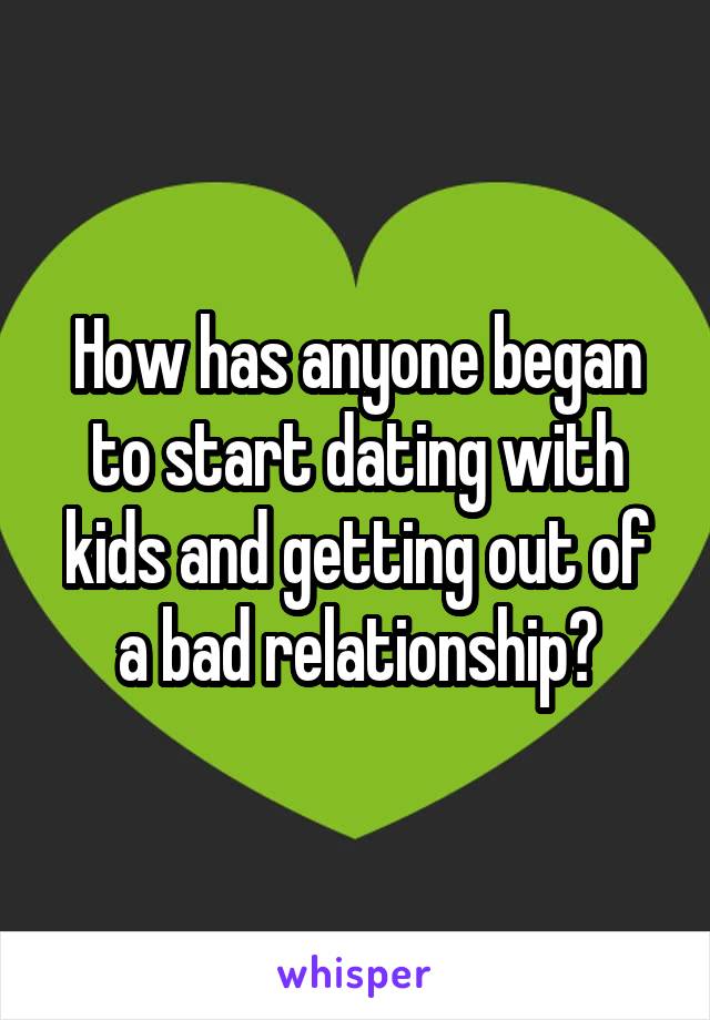 How has anyone began to start dating with kids and getting out of a bad relationship?