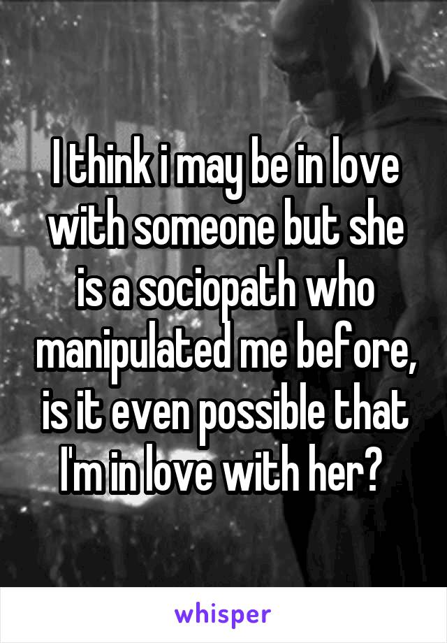 I think i may be in love with someone but she is a sociopath who manipulated me before, is it even possible that I'm in love with her? 