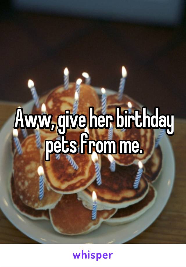 Aww, give her birthday pets from me.