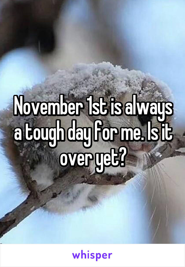 November 1st is always a tough day for me. Is it over yet?