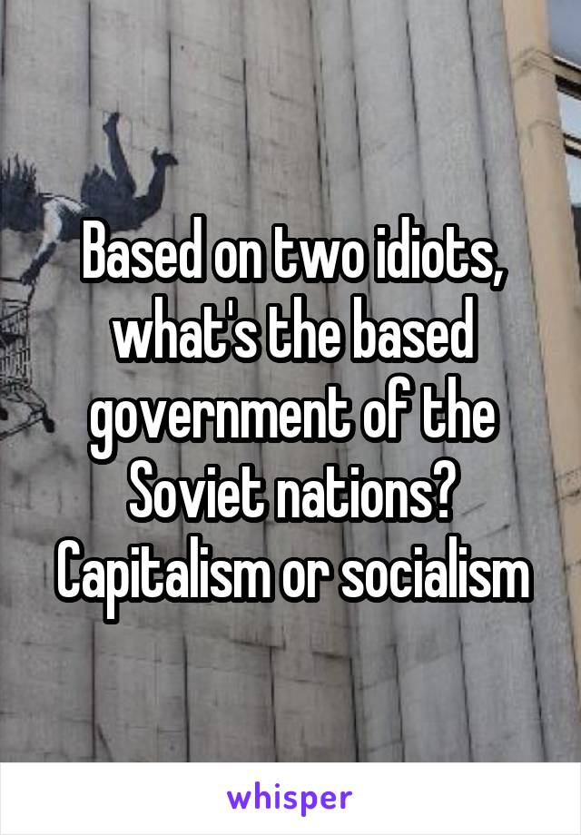 Based on two idiots, what's the based government of the Soviet nations? Capitalism or socialism