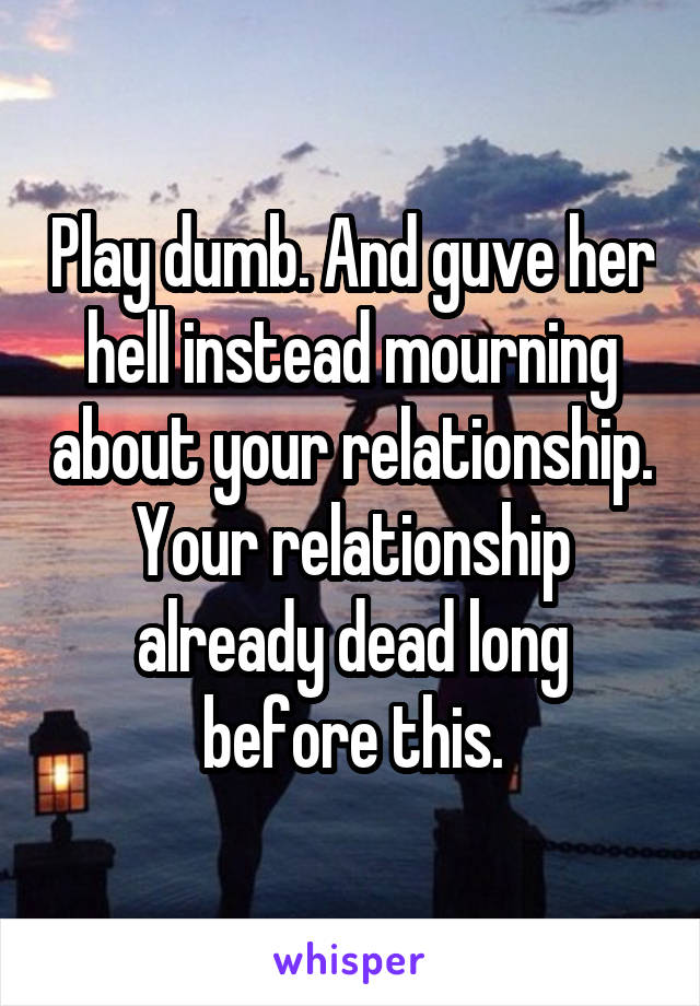 Play dumb. And guve her hell instead mourning about your relationship. Your relationship already dead long before this.