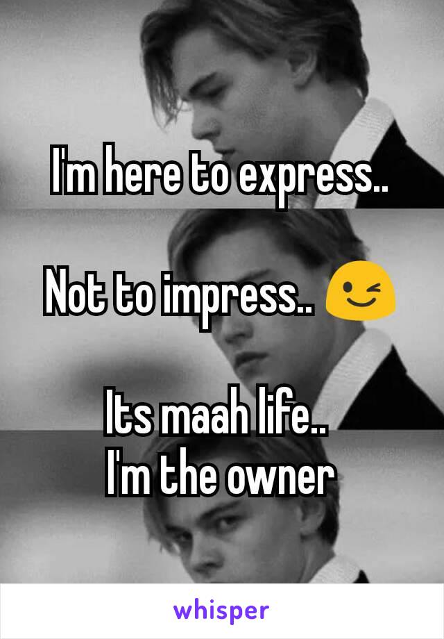 I'm here to express..

Not to impress.. 😉

Its maah life.. 
I'm the owner