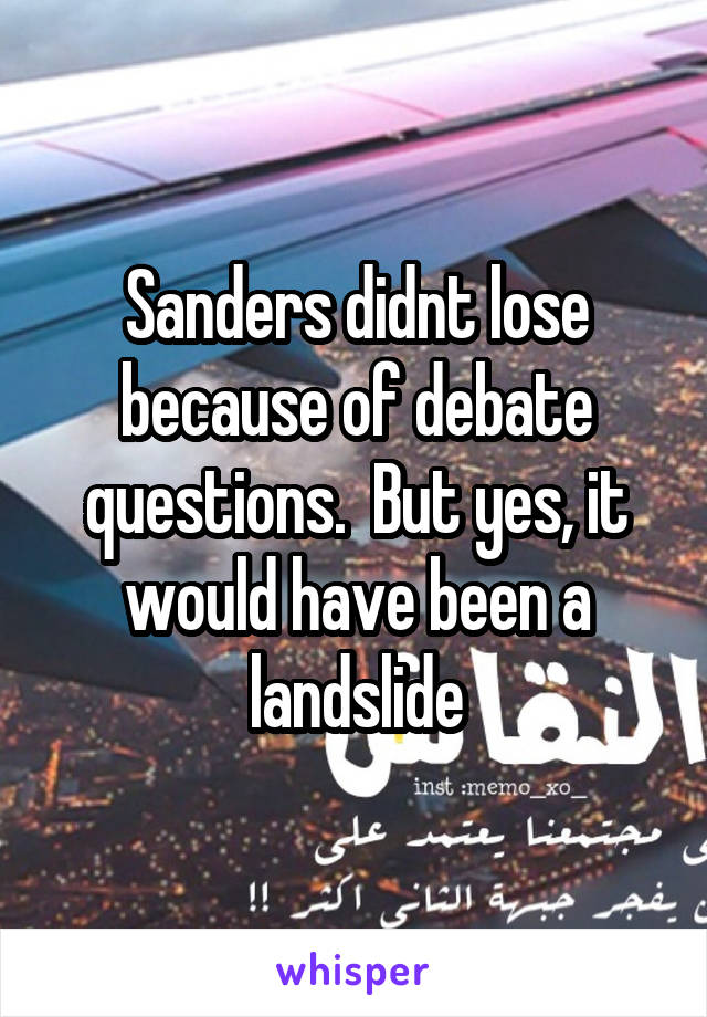 Sanders didnt lose because of debate questions.  But yes, it would have been a landslide